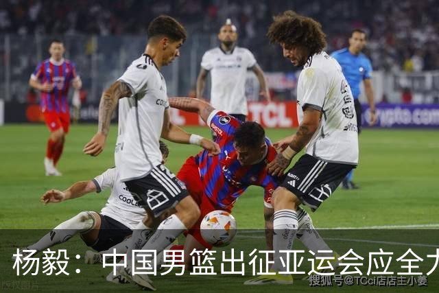 杨毅：中国男篮出征亚运会应全力以赴，不能派出二队或青年军